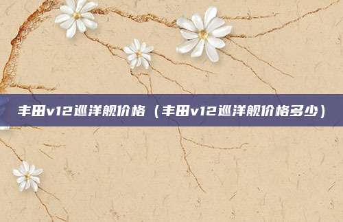 丰田v12巡洋舰价格（丰田v12巡洋舰价格多少）