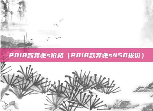 2018款奔驰s价格（2018款奔驰s450报价）