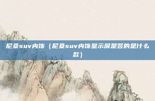 尼桑suv内饰（尼桑suv内饰显示屏是竖的是什么款）