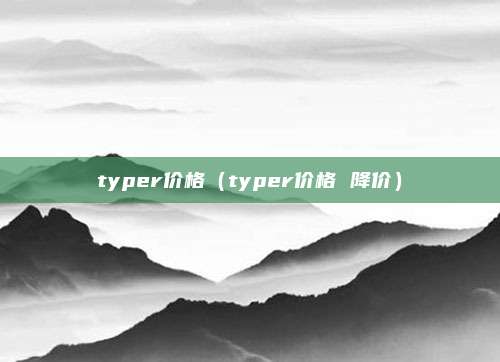 typer价格(typer价格 降价)