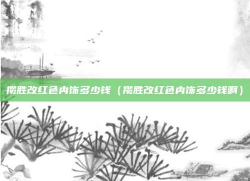 揽胜改红色内饰多少钱（揽胜改红色内饰多少钱啊）