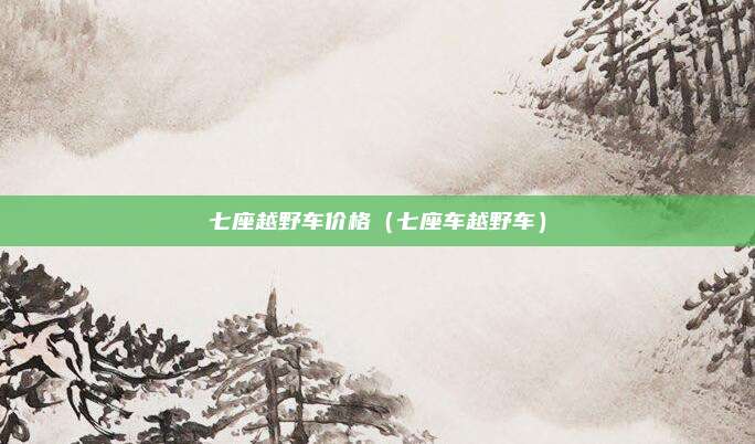 七座越野车价格（七座车越野车）