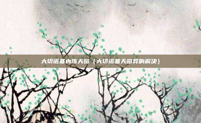 大切诺基内饰天窗(大切诺基天窗异响解决)