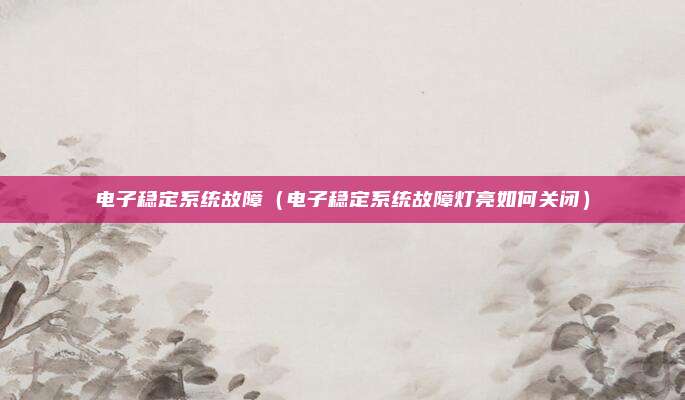 电子稳定系统故障（电子稳定系统故障灯亮如何关闭）