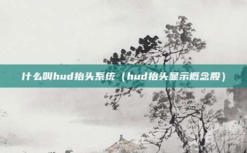 什么叫hud抬头系统(hud抬头显示概念股)