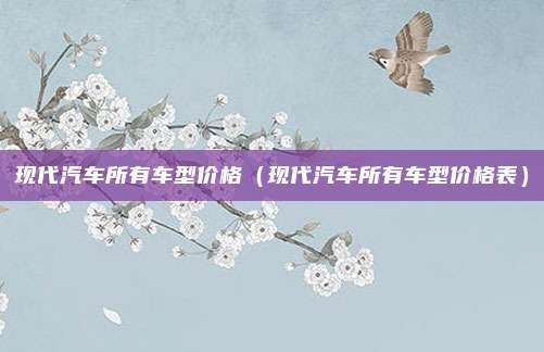 现代汽车所有车型价格（现代汽车所有车型价格表）