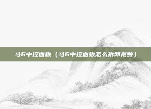 马6中控面板（马6中控面板怎么拆卸视频）