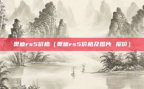 奥迪rs5价格（奥迪rs5价格及图片 报价）