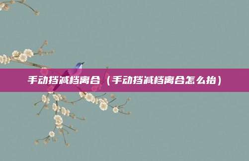 手动挡减档离合（手动挡减档离合怎么抬）