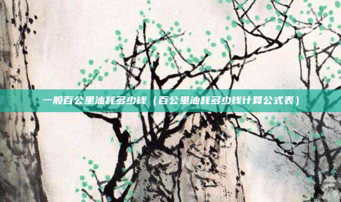 一般百公里油耗多少钱（百公里油耗多少钱计算公式表）