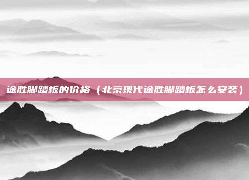 途胜脚踏板的价格(北京现代途胜脚踏板怎么安装)