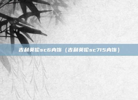 吉利英伦sc6内饰(吉利英伦sc715内饰)
