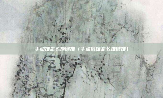 手动挡怎么换倒挡（手动倒挡怎么挂倒挡）