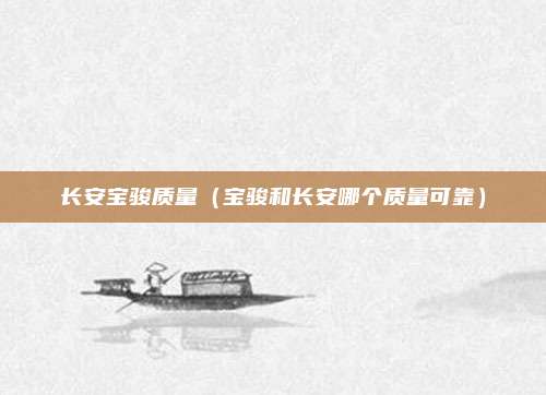 长安宝骏质量（宝骏和长安哪个质量可靠）