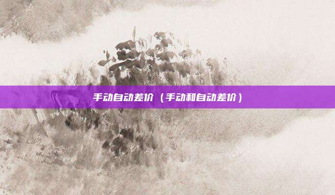 手动自动差价（手动和自动差价）