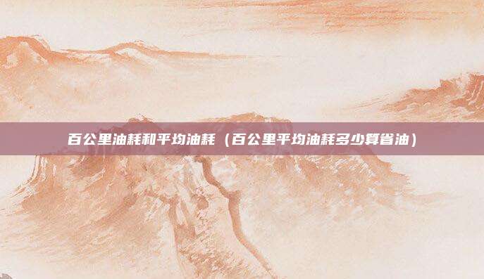 百公里油耗和平均油耗（百公里平均油耗多少算省油）