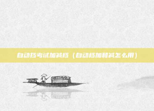 自动挡考试加减档(自动档加和减怎么用)