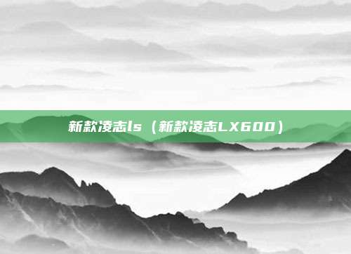 新款凌志ls（新款凌志LX600）