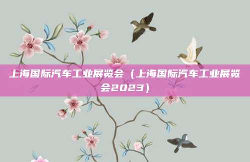上海国际汽车工业展览会（上海国际汽车工业展览会2023）
