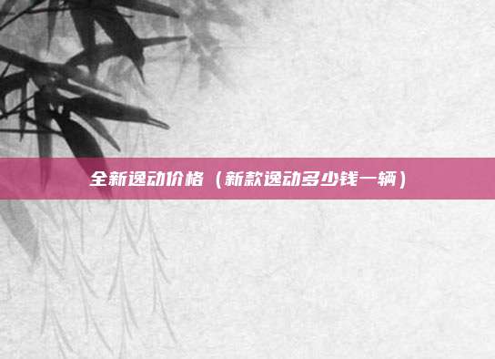 全新逸动价格（新款逸动多少钱一辆）