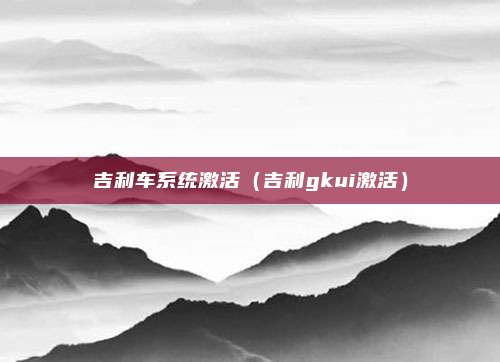 吉利车系统激活（吉利gkui激活）