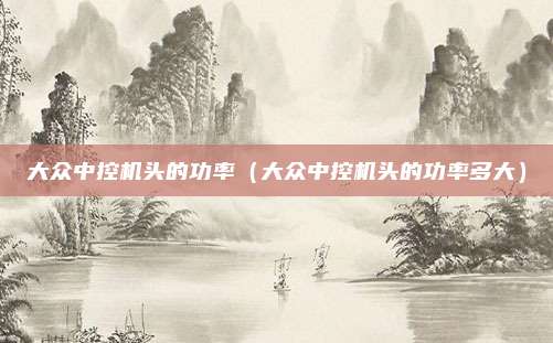 大众中控机头的功率（大众中控机头的功率多大）
