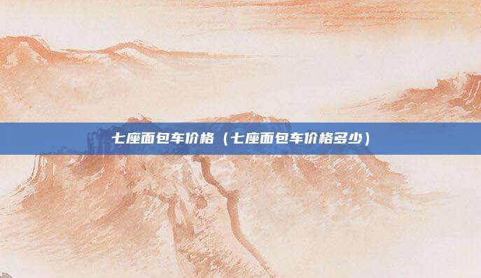 七座面包车价格(七座面包车价格多少)