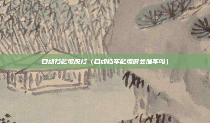 自动挡爬坡脱档（自动档车爬坡时会溜车吗）