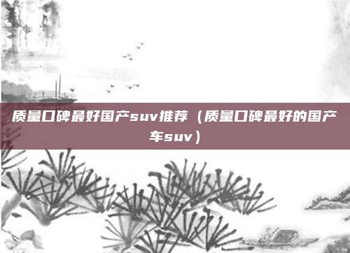 质量口碑最好国产suv推荐（质量口碑最好的国产车suv）