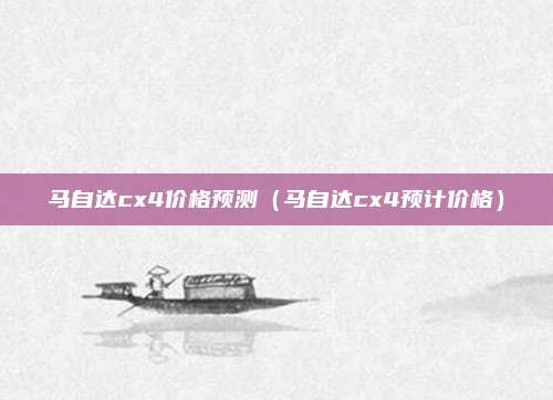 马自达cx4价格预测（马自达cx4预计价格）