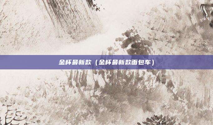 金杯最新款（金杯最新款面包车）