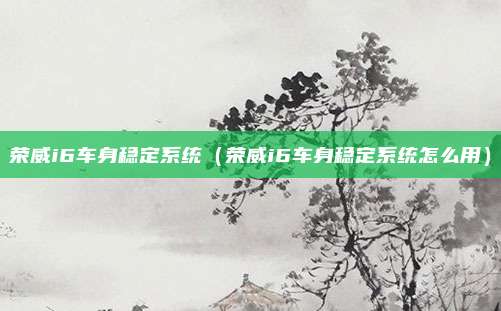 荣威i6车身稳定系统(荣威i6车身稳定系统怎么用)
