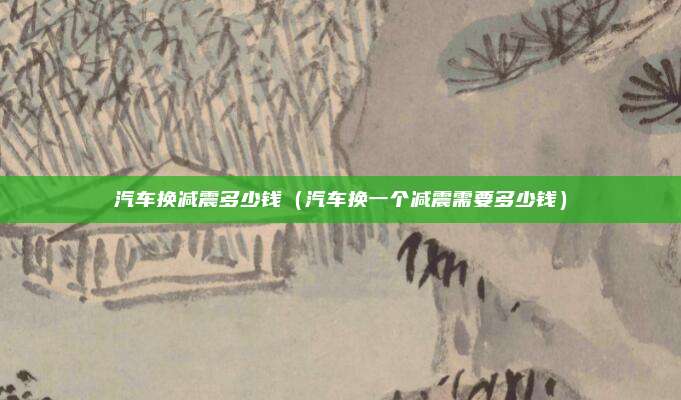 汽车换减震多少钱（汽车换一个减震需要多少钱）