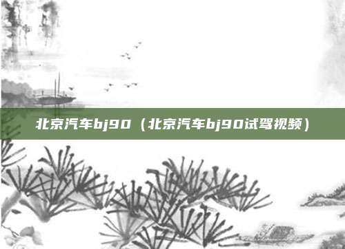 北京汽车bj90（北京汽车bj90试驾视频）