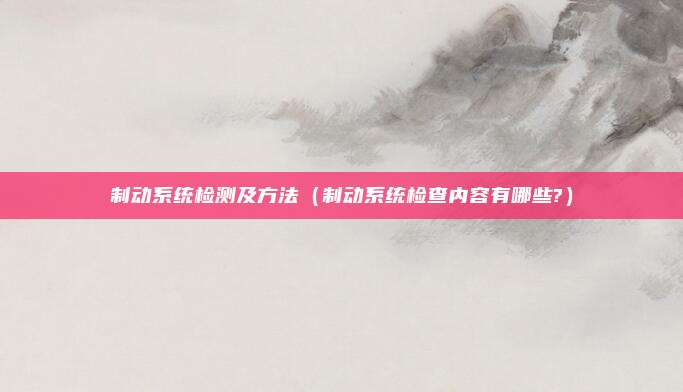 制动系统检测及方法（制动系统检查内容有哪些?）