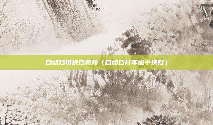 自动挡切换挡费劲(自动挡开车途中换挡)