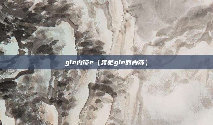 gle内饰e（奔驰gle的内饰）