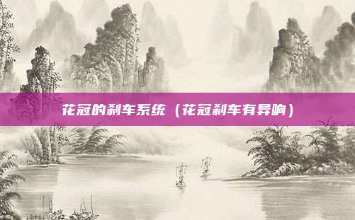 花冠的刹车系统（花冠刹车有异响）