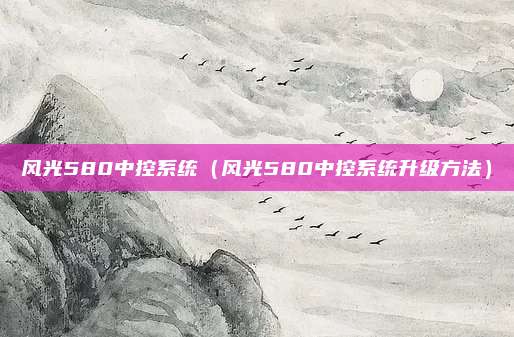 风光580中控系统(风光580中控系统升级方法)