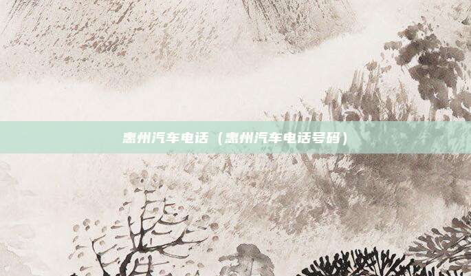 惠州汽车电话（惠州汽车电话号码）