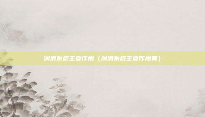 润滑系统主要作用（润滑系统主要作用有）