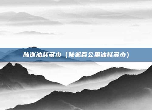陆巡油耗多少（陆巡百公里油耗多少）