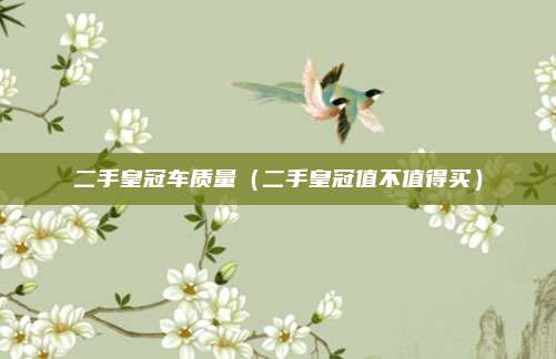 二手皇冠车质量（二手皇冠值不值得买）