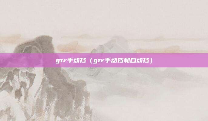 gtr手动挡(gtr手动挡和自动挡)