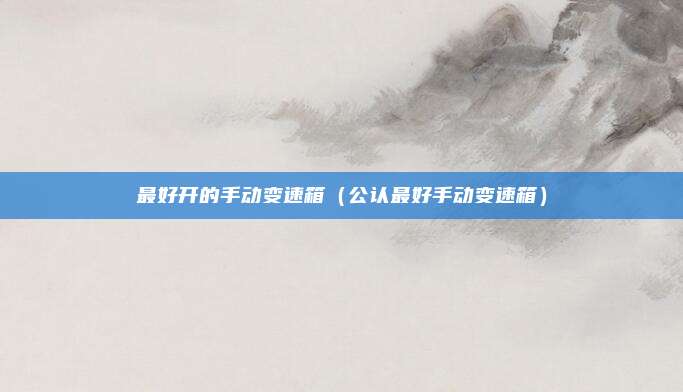最好开的手动变速箱（公认最好手动变速箱）