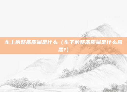车上的整备质量是什么（车子的整备质量是什么意思?）