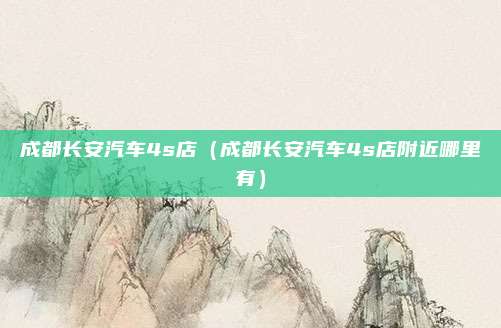 成都长安汽车4s店（成都长安汽车4s店附近哪里有）